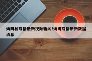 汤阴县疫情最新视频新闻/汤阴疫情最新数据消息