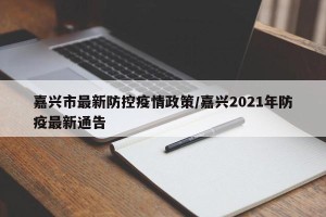 嘉兴市最新防控疫情政策/嘉兴2021年防疫最新通告