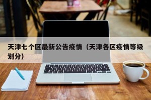 天津七个区最新公告疫情（天津各区疫情等级划分）