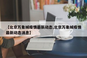 【北京万象城疫情最新动态,北京万象城疫情最新动态消息】