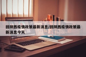 回陕西疫情政策最新消息/回陕西疫情政策最新消息今天