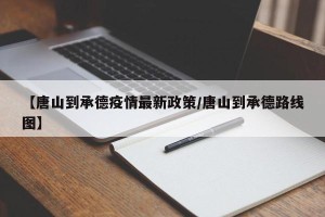 【唐山到承德疫情最新政策/唐山到承德路线图】