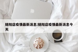 随阳店疫情最新消息:随阳店疫情最新消息今天