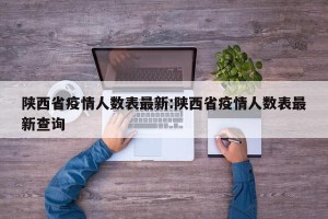 陕西省疫情人数表最新:陕西省疫情人数表最新查询