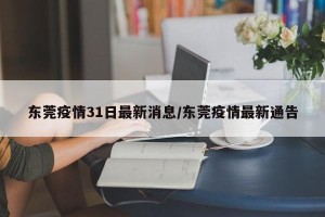 东莞疫情31日最新消息/东莞疫情最新通告