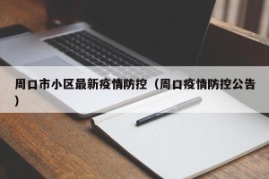 周口市小区最新疫情防控（周口疫情防控公告）