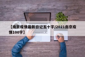 【南京疫情最新日记五十字/2021南京疫情100字】