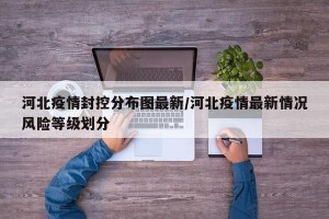 河北疫情封控分布图最新/河北疫情最新情况风险等级划分