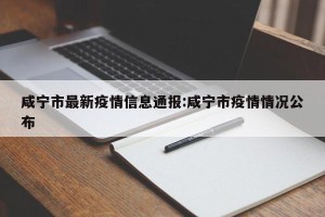 咸宁市最新疫情信息通报:咸宁市疫情情况公布