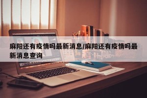 麻阳还有疫情吗最新消息/麻阳还有疫情吗最新消息查询