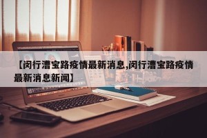 【闵行漕宝路疫情最新消息,闵行漕宝路疫情最新消息新闻】