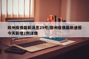 郑州疫情最新消息29号/郑州疫情最新通报今天新增2例详情
