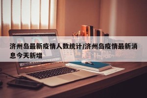 济州岛最新疫情人数统计/济州岛疫情最新消息今天新增