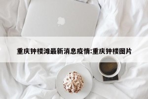 重庆钟楼滩最新消息疫情:重庆钟楼图片