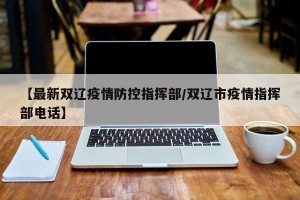 【最新双辽疫情防控指挥部/双辽市疫情指挥部电话】