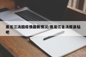 黑龙江汤圆疫情最新情况/黑龙江省汤原县贴吧