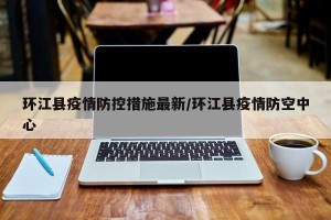 环江县疫情防控措施最新/环江县疫情防空中心