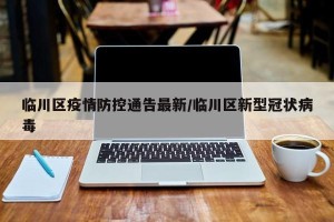 临川区疫情防控通告最新/临川区新型冠状病毒