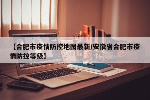 【合肥市疫情防控地图最新/安徽省合肥市疫情防控等级】