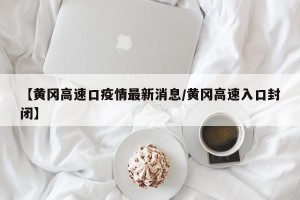 【黄冈高速口疫情最新消息/黄冈高速入口封闭】