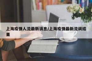 上海疫情人流最新消息/上海疫情最新流调结果