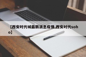 【西安时代城最新消息疫情,西安时代soho】