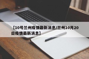【10号兰州疫情最新消息/兰州10月20日疫情最新消息】