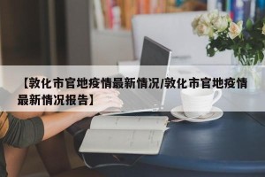 【敦化市官地疫情最新情况/敦化市官地疫情最新情况报告】