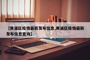 【黄浦区疫情最新发布信息,黄浦区疫情最新发布信息查询】
