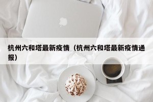 杭州六和塔最新疫情（杭州六和塔最新疫情通报）