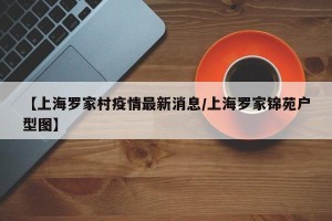 【上海罗家村疫情最新消息/上海罗家锦苑户型图】