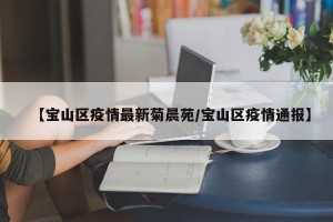【宝山区疫情最新菊晨苑/宝山区疫情通报】
