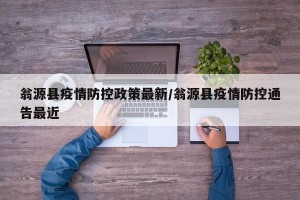 翁源县疫情防控政策最新/翁源县疫情防控通告最近