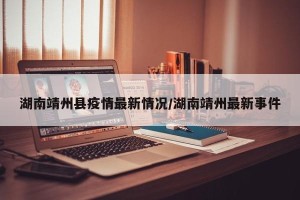 湖南靖州县疫情最新情况/湖南靖州最新事件