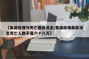 【美国疫情与死亡最新消息/美国疫情最新消息死亡人数不是六十八万】