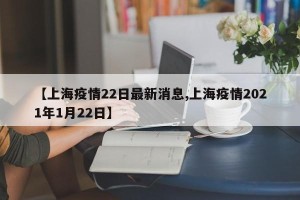 【上海疫情22日最新消息,上海疫情2021年1月22日】