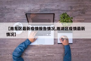 【雨东区最新疫情报告情况,雨湖区疫情最新情况】