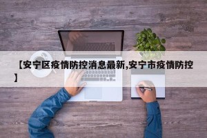 【安宁区疫情防控消息最新,安宁市疫情防控】