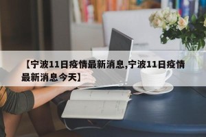 【宁波11日疫情最新消息,宁波11日疫情最新消息今天】