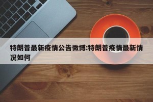 特朗普最新疫情公告微博:特朗普疫情最新情况如何