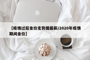【疫情过后金价走势图最新/2020年疫情期间金价】