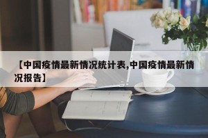 【中国疫情最新情况统计表,中国疫情最新情况报告】