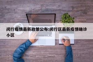 闵行疫情最新政策公布:闵行区最新疫情确诊小区