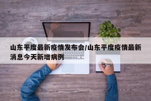 山东平度最新疫情发布会/山东平度疫情最新消息今天新增病例