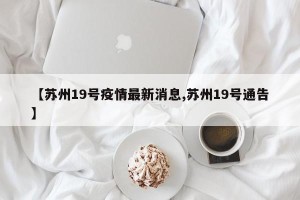 【苏州19号疫情最新消息,苏州19号通告】
