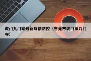 虎门九门寨最新疫情防控（东莞市虎门镇九门寨）