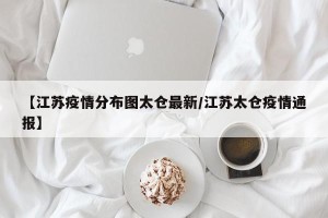 【江苏疫情分布图太仓最新/江苏太仓疫情通报】