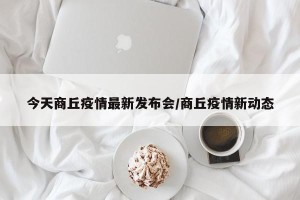 今天商丘疫情最新发布会/商丘疫情新动态