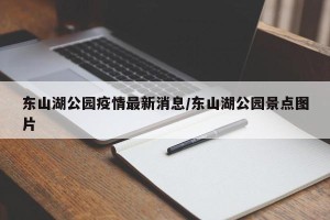 东山湖公园疫情最新消息/东山湖公园景点图片