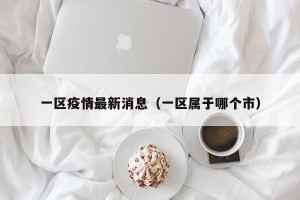 一区疫情最新消息（一区属于哪个市）